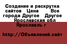 Создание и раскрутка сайтов › Цена ­ 1 - Все города Другое » Другое   . Ярославская обл.,Ярославль г.